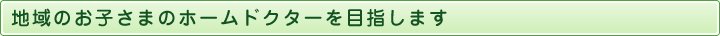地域のお子さまのホームドクターを目指します