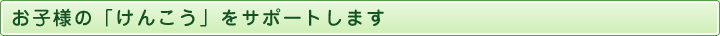 お子様の「けんこう」をサポートします