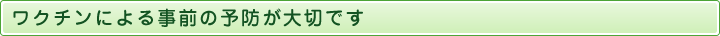 ワクチンによる事前の予防が大切です
