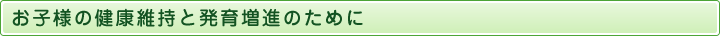 お子様の健康維持と発育増進のために